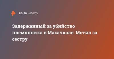 Задержанный за убийство племянника в Махачкале: Мстил за сестру - ren.tv - Махачкала - Махачкала