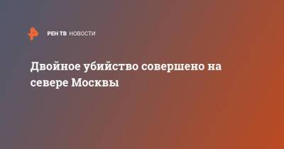 Двойное убийство совершено на севере Москвы