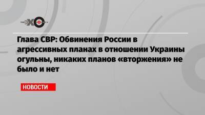 Глава СВР: Обвинения России в агрессивных планах в отношении Украины огульны, никаких планов «вторжения» не было и нет