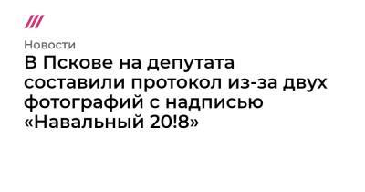 В Пскове на депутата составили протокол из-за двух фотографий с надписью «Навальный 20!8»