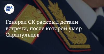 Генерал СК раскрыл детали встречи, после которой умер Сарапульцев