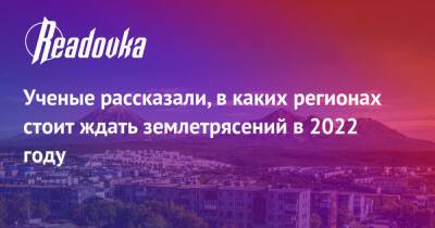 Ученые рассказали, в каких регионах стоит ждать землетрясений в 2022 году