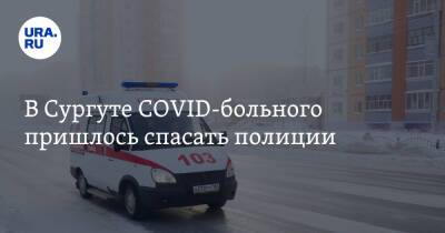 В Сургуте COVID-больного пришлось спасать полиции. У мужчины было поражено 62% легких