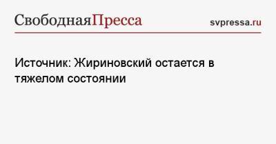 Источник: Жириновский остается в тяжелом состоянии