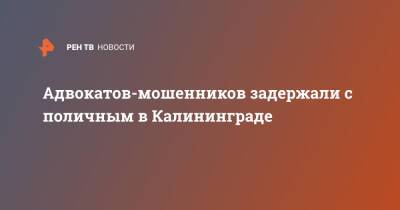 Адвокатов-мошенников задержали с поличным в Калининграде - ren.tv - Калининград - Калининград