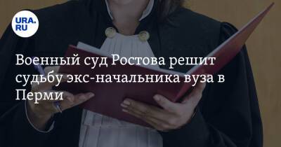 Военный суд Роcтова решит судьбу экс-начальника вуза в Перми