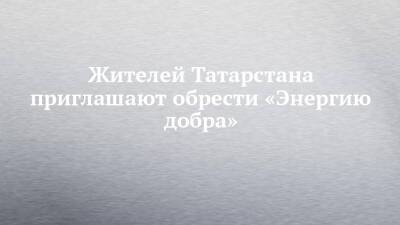 Жителей Татарстана приглашают обрести «Энергию добра»