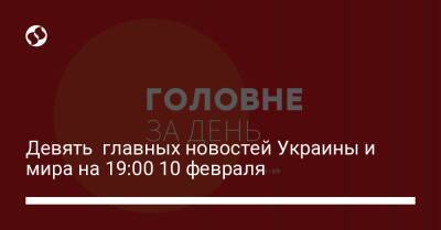 Девять главных новостей Украины и мира на 19:00 10 февраля