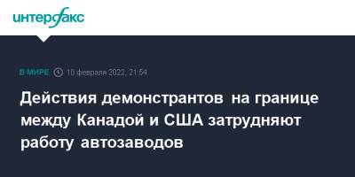 Действия демонстрантов на границе между Канадой и США затрудняют работу автозаводов