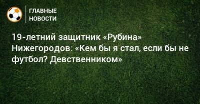 19-летний защитник «Рубина» Нижегородов: «Кем бы я стал, если бы не футбол? Девственником»
