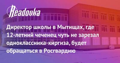 Директор школы в Мытищах, где 12-летний чеченец чуть не зарезал одноклассника-киргиза, будет обращаться в Росгвардию