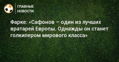 Фарке: «Сафонов – один из лучших вратарей Европы. Однажды он станет голкипером мирового класса»