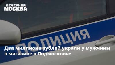 Два миллиона рублей украли у мужчины в магазине в Подмосковье