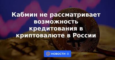 Кабмин не рассматривает возможность кредитования в криптовалюте в России