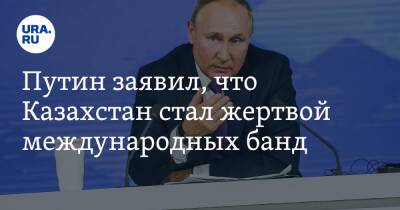 Путин заявил, что Казахстан стал жертвой международных банд