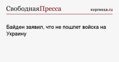 Байден заявил, что не пошлет войска на Украину