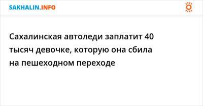 Сахалинская автоледи заплатит 40 тысяч девочке, которую она сбила на пешеходном переходе - sakhalin.info - Долинск