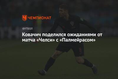 Ковачич поделился ожиданиями от матча «Челси» с «Палмейрасом»