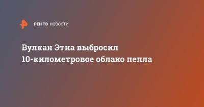 Вулкан Этна выбросил 10-километровое облако пепла - ren.tv - Италия