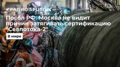 Посол России в ФРГ Нечаев заявил, что вопрос с сертификацией газопровода "Северный поток-2" искусственно политизировали