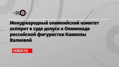 Международный олимпийский комитет оспорит в суде допуск к Олимпиаде российской фигуристки Камиллы Валиевой