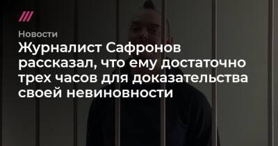 Журналист Сафронов рассказал, что ему достаточно трех часов для доказательства своей невиновности