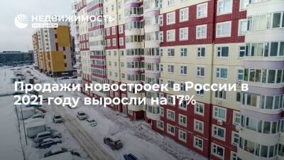 Продажи новостроек в России в 2021 году выросли на 17%