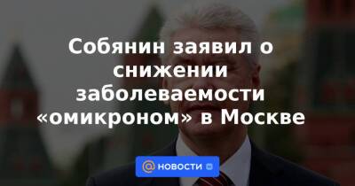 Собянин заявил о снижении заболеваемости «омикроном» в Москве