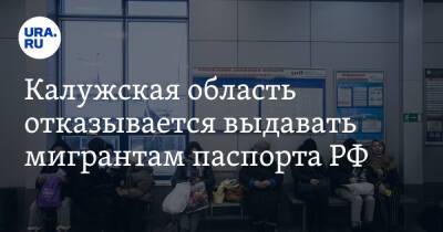 Калужская область отказывается выдавать мигрантам паспорта РФ. О скандалах писало URA.RU