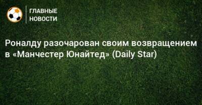 Роналду разочарован своим возвращением в «Манчестер Юнайтед» (Daily Star)