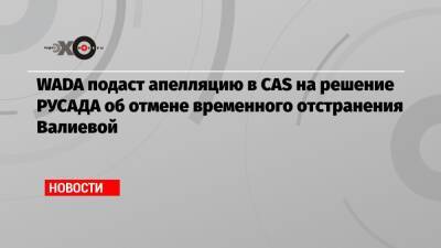 WADA подаст апелляцию в CAS на решение РУСАДА об отмене временного отстранения Валиевой