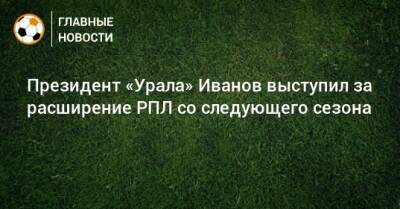 Президент «Урала» Иванов выступил за расширение РПЛ со следующего сезона
