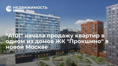 "А101" начала продажу квартир в одном из домов ЖК "Прокшино" в новой Москве