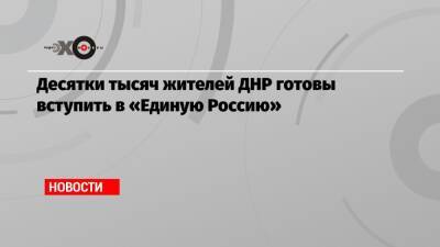 Десятки тысяч жителей ДНР готовы вступить в «Единую Россию»