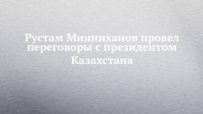 Рустам Минниханов провел переговоры с президентом Казахстана