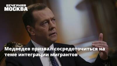 Медведев призвал сосредоточиться на теме интеграции мигрантов