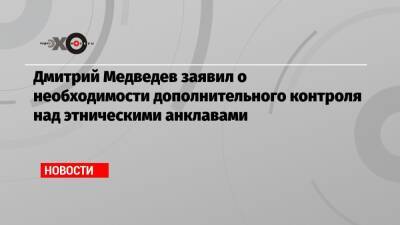 Дмитрий Медведев заявил о необходимости дополнительного контроля над этническими анклавами