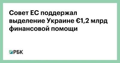 Совет ЕС поддержал выделение Украине €1,2 млрд финансовой помощи