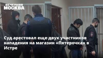 Суд арестовал еще двух участников нападения на магазин «Пятерочка» в Истре