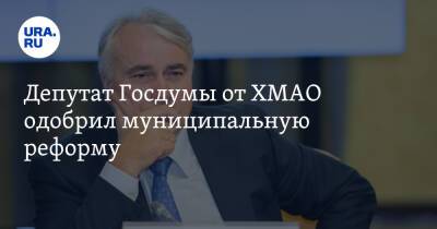 Депутат Госдумы от ХМАО одобрил муниципальную реформу