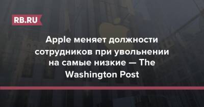 Apple меняет должности сотрудников при увольнении на самые низкие — The Washington Post - rb.ru - США - Washington - Washington