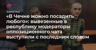 «В Чечне можно посадить любого»: вывезенные в республику модераторы оппозиционного чата выступили с последним словом