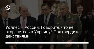 Уоллес – России: Говорите, что не вторгнетесь в Украину? Подтвердите действиями