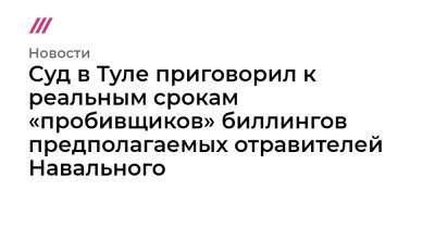 Суд в Туле приговорил к реальным срокам «пробивщиков» биллингов предполагаемых отравителей Навального