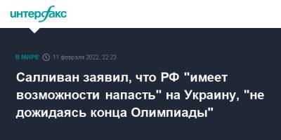 Салливан заявил, что РФ "имеет возможности напасть" на Украину, "не дожидаясь конца Олимпиады"