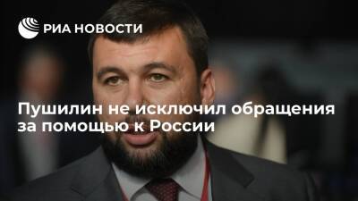Глава ДНР Денис Пушилин не исключил обращения за помощью к России из-за действий Киева