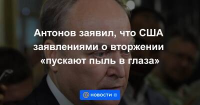 Антонов заявил, что США заявлениями о вторжении «пускают пыль в глаза»