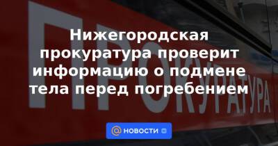 Нижегородская прокуратура проверит информацию о подмене тела перед погребением