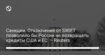 Санкции. Отключение от SWIFT позволило бы России не возвращать кредиты США и ЕС – Reuters