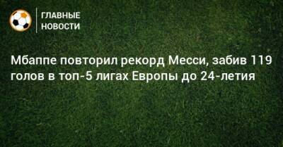 Мбаппе повторил рекорд Месси, забив 119 голов в топ-5 лигах Европы до 24-летия